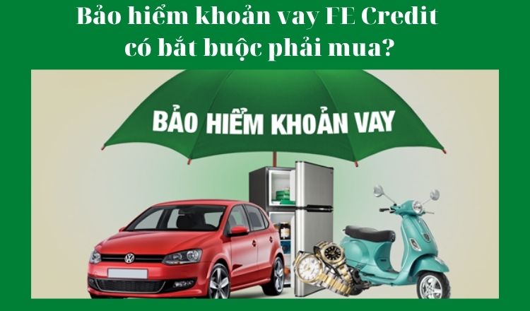 Bảo hiểm khoản vay FE Credit có bắt buộc phải mua?