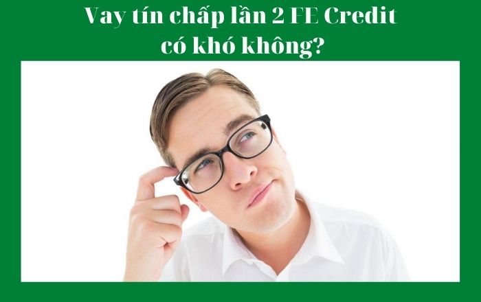 Hướng dẫn làm thủ tục vay tín chấp lần 2 tại FE Credit