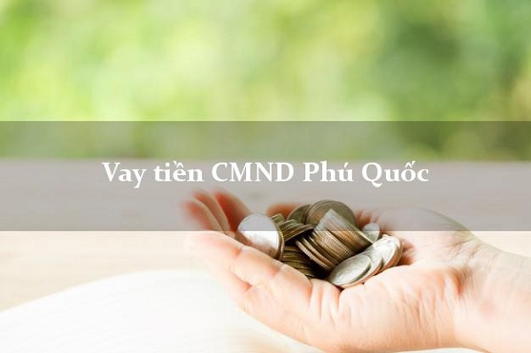 Vay tiền Phú Quốc chỉ cần CMND là gì?