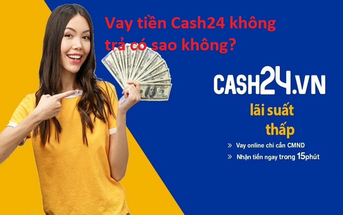 Vay tiền tại Cash24.vn không trả liệu có bị sao không?